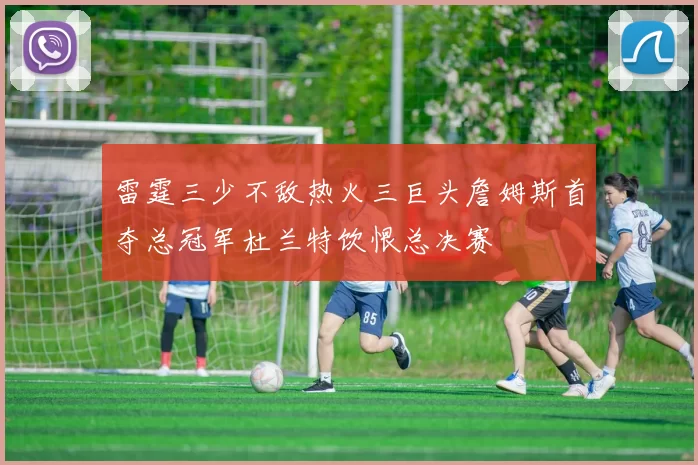 雷霆三少不敌热火三巨头詹姆斯首夺总冠军杜兰特饮恨总决赛