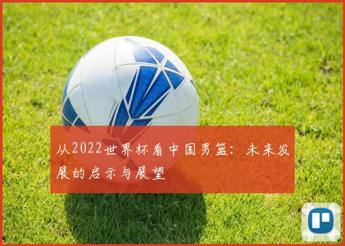从2022世界杯看中国男篮：未来发展的启示与展望