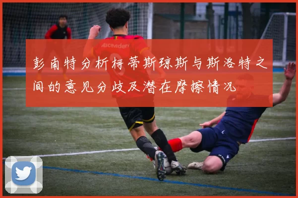 彭南特分析柯蒂斯琼斯与斯洛特之间的意见分歧及潜在摩擦情况