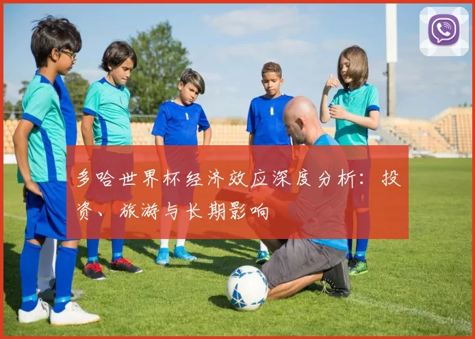 多哈世界杯经济效应深度分析:投资、旅游与长期影响