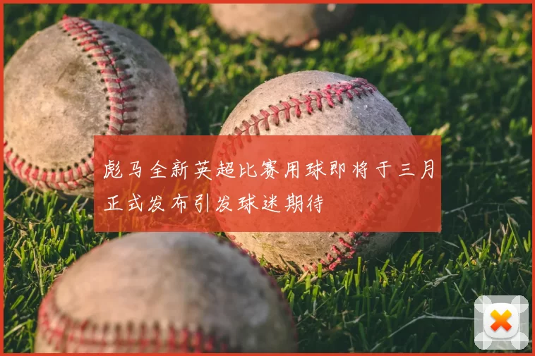 彪马全新英超比赛用球即将于三月正式发布引发球迷期待