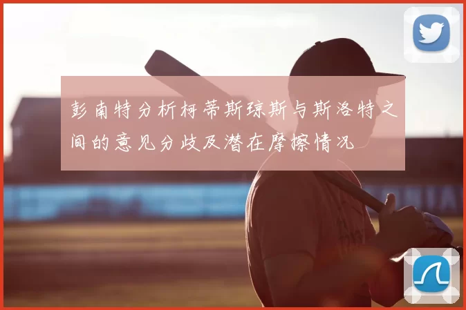 彭南特分析柯蒂斯琼斯与斯洛特之间的意见分歧及潜在摩擦情况