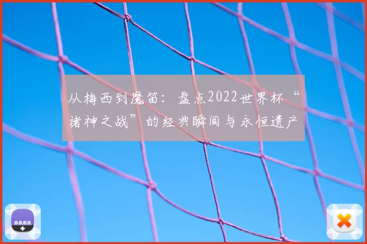 从梅西到魔笛：盘点2022世界杯“诸神之战”的经典瞬间与永恒遗产