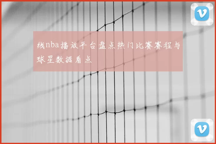 线nba播放平台盘点热门比赛赛程与球星数据看点