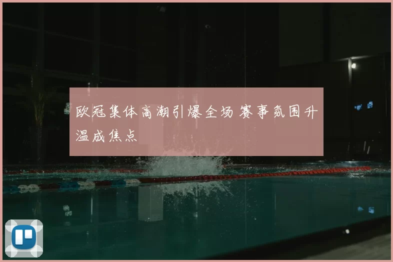 欧冠集体高潮引爆全场 赛事氛围升温成焦点