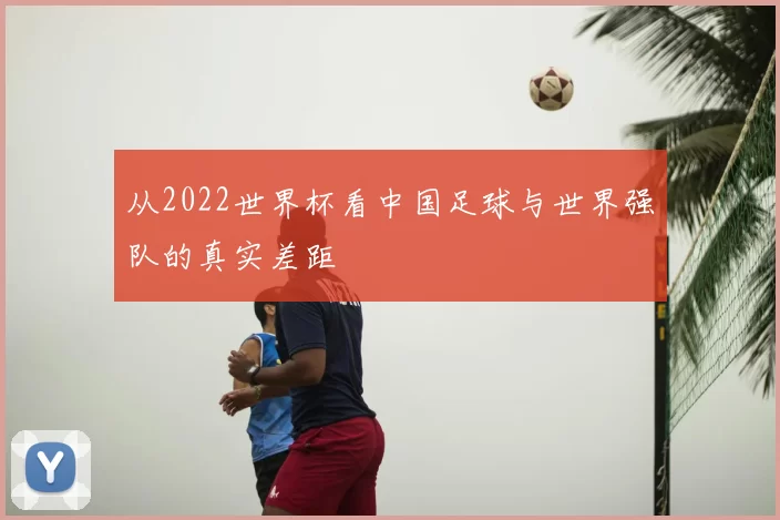 从2022世界杯看中国足球与世界强队的真实差距