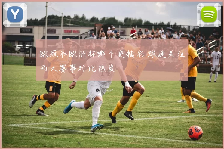 欧冠和欧洲杯哪个更精彩 球迷关注两大赛事对比热度