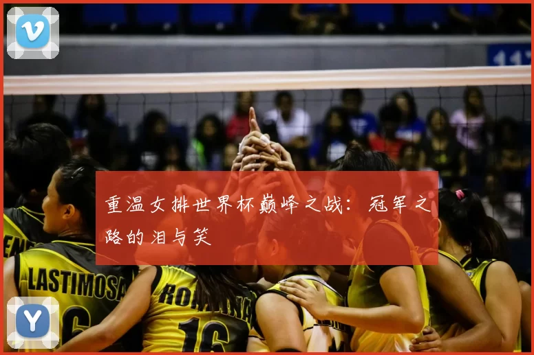重温女排世界杯巅峰之战:冠军之路的泪与笑