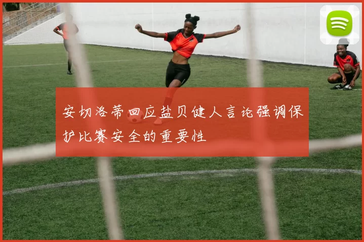 安切洛蒂回应盐贝健人言论强调保护比赛安全的重要性