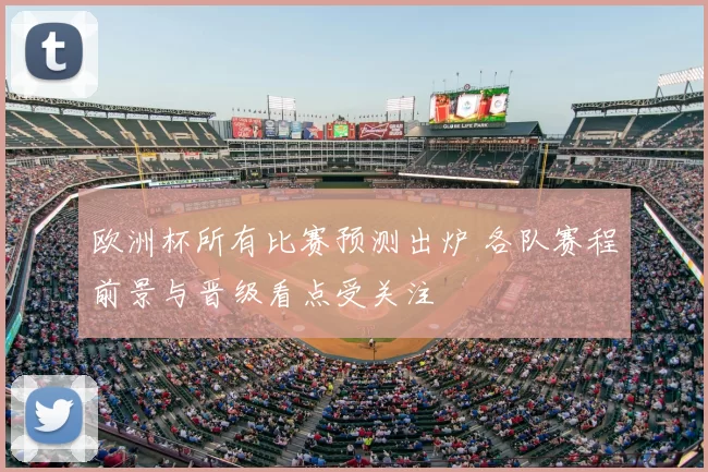 欧洲杯所有比赛预测出炉 各队赛程前景与晋级看点受关注