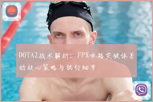 DOTA2战术解析：FPX中路突破体系的核心策略与执行细节