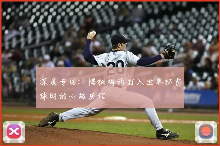 深度专访:揭秘梅西打入世界杯首球时的心路历程