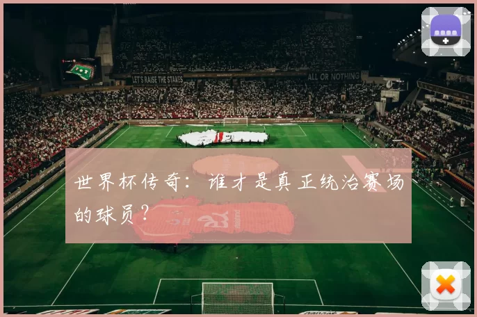 世界杯传奇：谁才是真正统治赛场的球员？