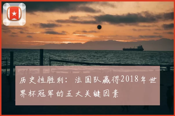 历史性胜利：法国队赢得2018年世界杯冠军的五大关键因素