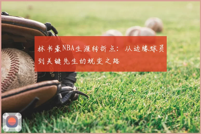 林书豪NBA生涯转折点：从边缘球员到关键先生的蜕变之路