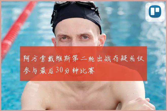 阿方索戴维斯第二轮出战存疑或仅参与最后30分钟比赛