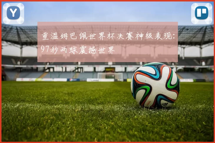 重温姆巴佩世界杯决赛神级表现：97秒两球震撼世界