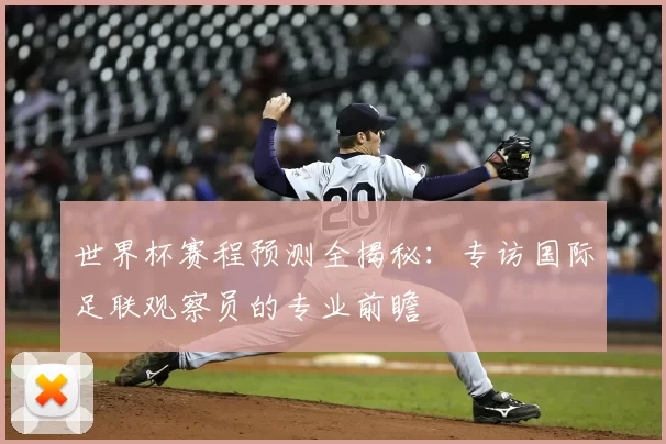 世界杯赛程预测全揭秘：专访国际足联观察员的专业前瞻