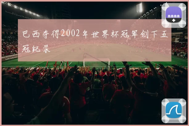 巴西夺得2002年世界杯冠军创下五冠纪录