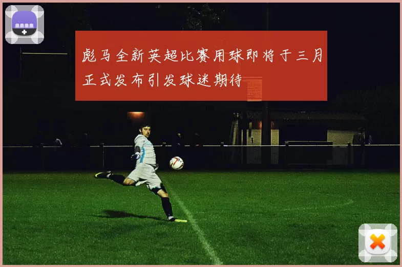 彪马全新英超比赛用球即将于三月正式发布引发球迷期待