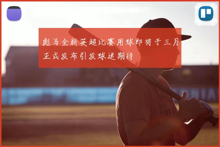 彪马全新英超比赛用球即将于三月正式发布引发球迷期待