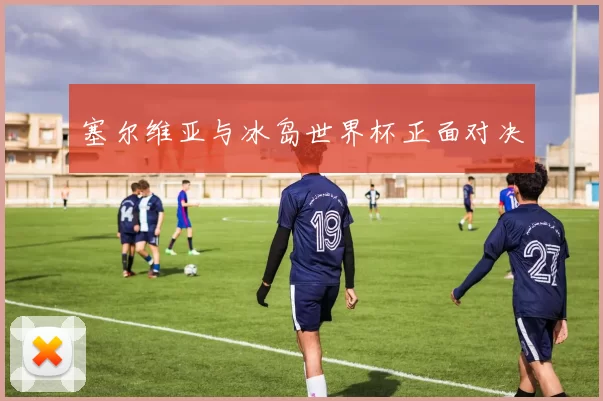 塞尔维亚与冰岛世界杯正面对决